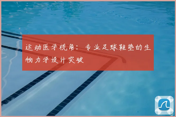 运动医学视角：专业足球鞋垫的生物力学设计突破