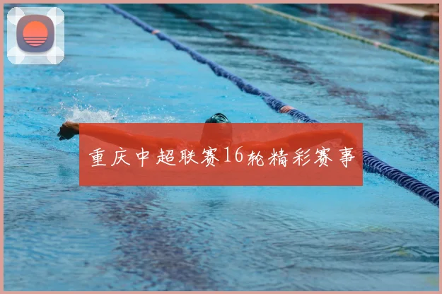 重庆中超联赛16轮精彩赛事