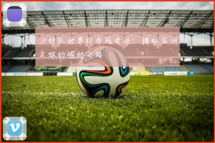 沙特队世界杯夺冠奇迹:揭秘亚洲足球的崛起之路