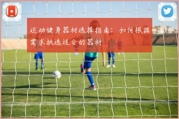 运动健身器材选择指南：如何根据需求挑选适合的器材
