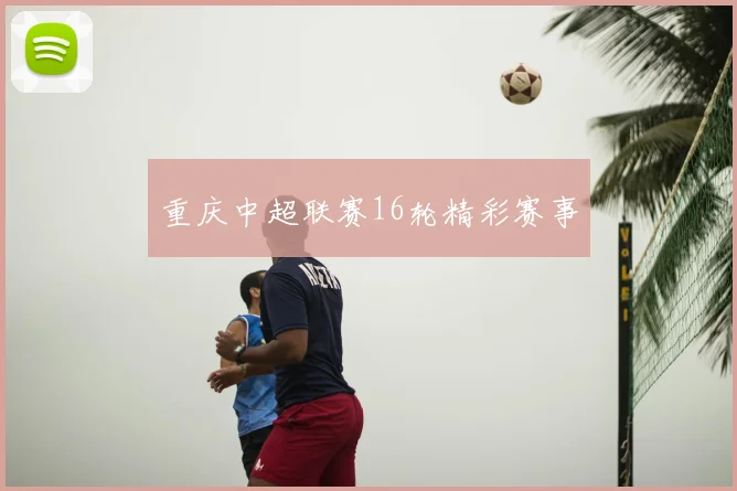 重庆中超联赛16轮精彩赛事