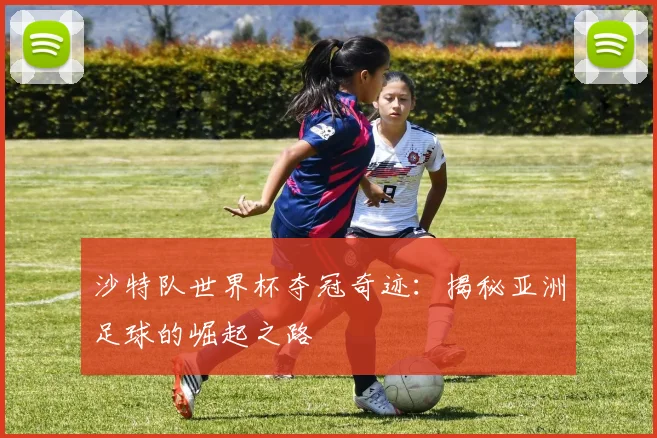沙特队世界杯夺冠奇迹:揭秘亚洲足球的崛起之路
