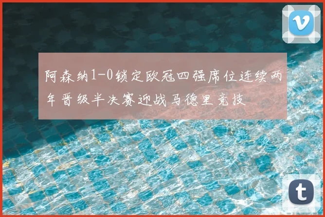 阿森纳1-0锁定欧冠四强席位连续两年晋级半决赛迎战马德里竞技