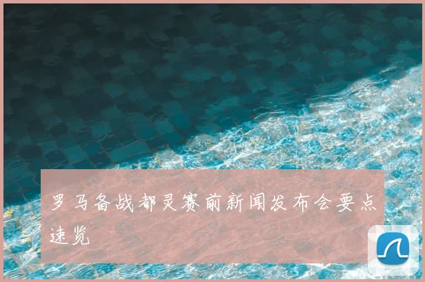 罗马备战都灵赛前新闻发布会要点速览